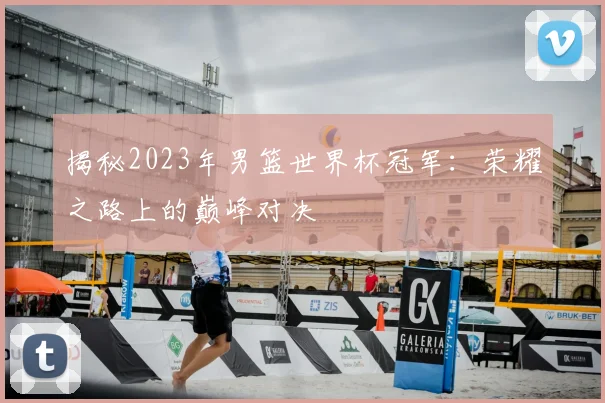 揭秘2023年男篮世界杯冠军:荣耀之路上的巅峰对决
