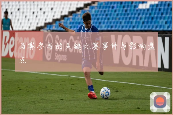 马赛参与的关键比赛事件与影响盘点