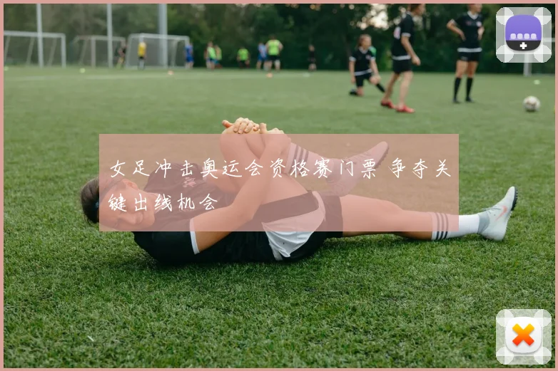 女足冲击奥运会资格赛门票 争夺关键出线机会