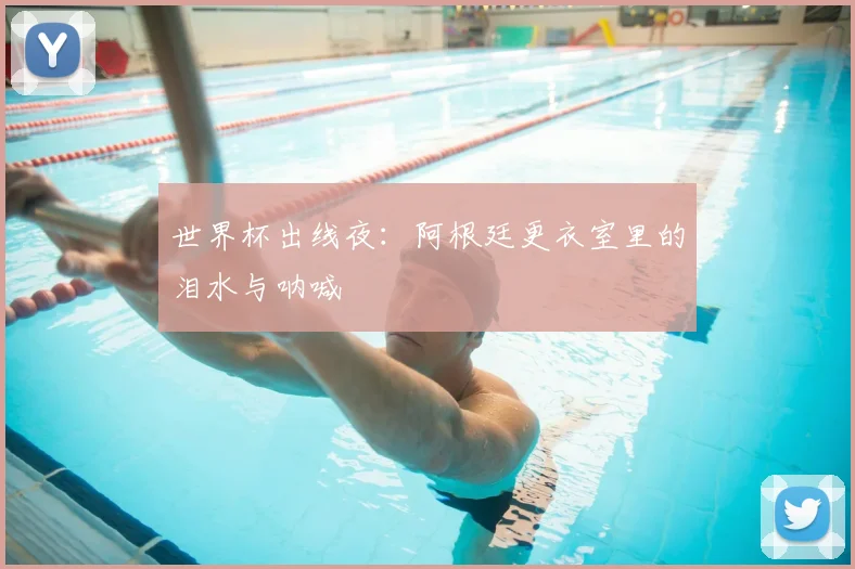 世界杯出线夜:阿根廷更衣室里的泪水与呐喊