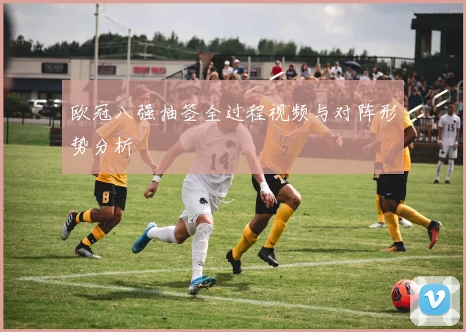 欧冠八强抽签全过程视频与对阵形势分析