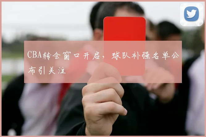 CBA转会窗口开启，球队补强名单公布引关注
