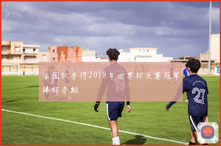 法国队夺得2018年世界杯决赛冠军捧杯夺魁
