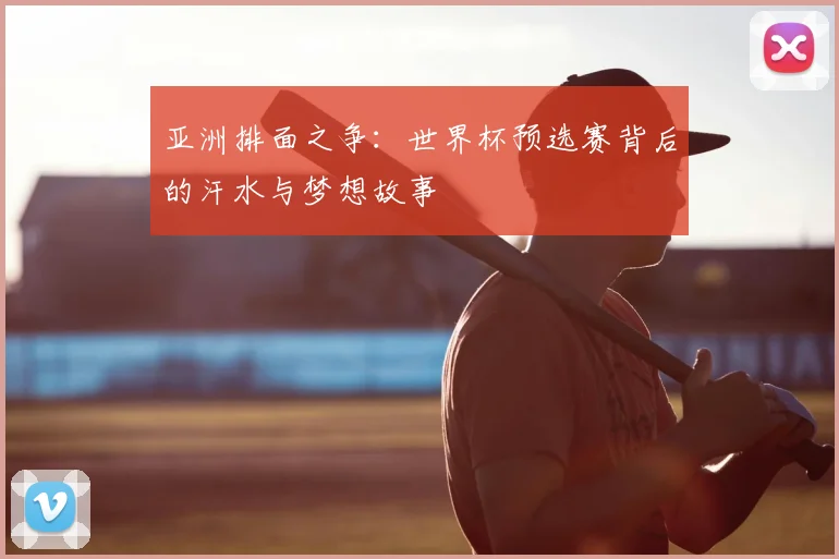 亚洲排面之争：世界杯预选赛背后的汗水与梦想故事