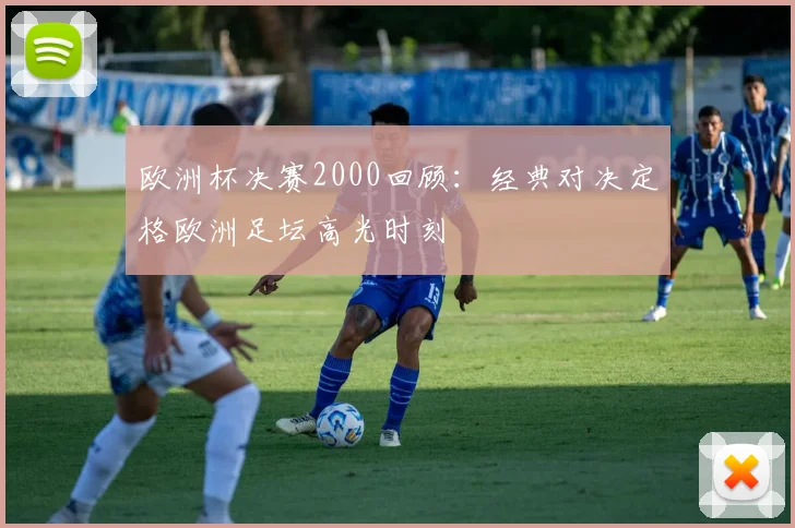 欧洲杯决赛2000回顾:经典对决定格欧洲足坛高光时刻