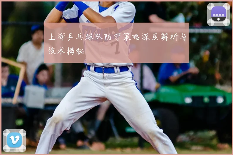 上海乒乓球队防守策略深度解析与技术揭秘