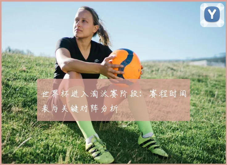 世界杯进入淘汰赛阶段:赛程时间表与关键对阵分析