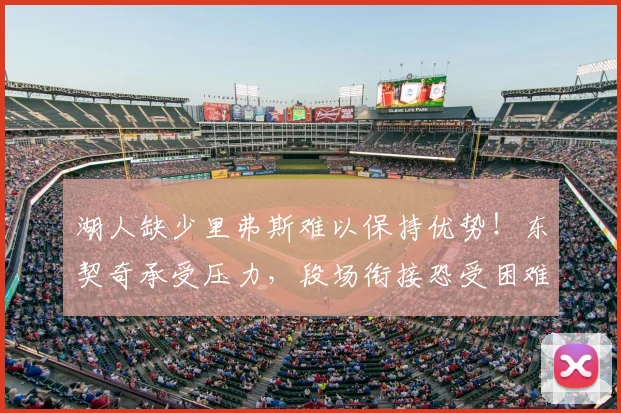 湖人缺少里弗斯难以保持优势！东契奇承受压力，段场衔接恐受困难