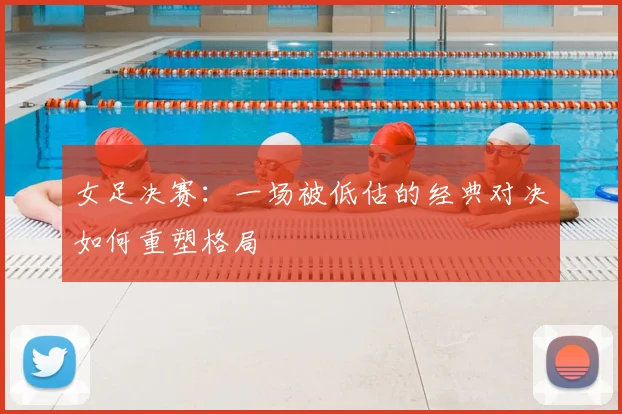 女足决赛:一场被低估的经典对决如何重塑格局