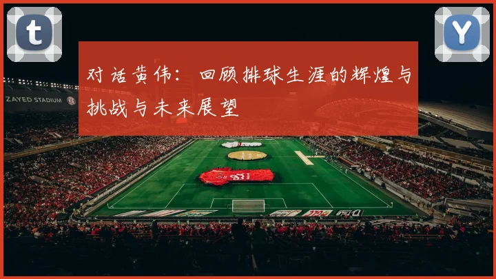 对话黄伟：回顾排球生涯的辉煌与挑战与未来展望