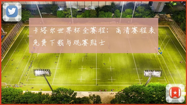 卡塔尔世界杯全赛程:高清赛程表免费下载与观赛贴士