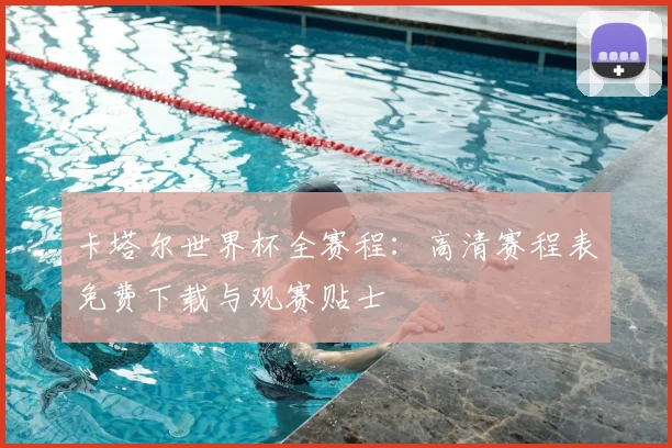 卡塔尔世界杯全赛程:高清赛程表免费下载与观赛贴士