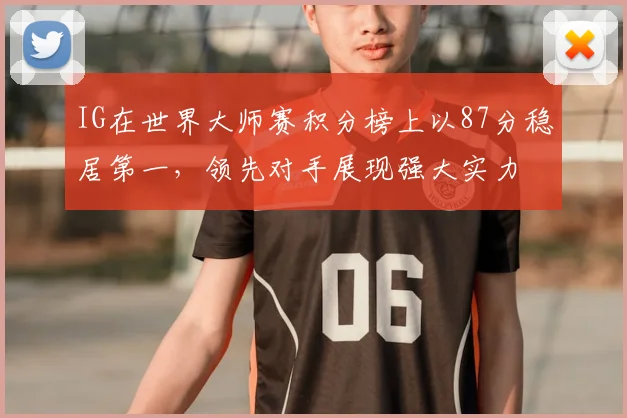 IG在世界大师赛积分榜上以87分稳居第一，领先对手展现强大实力
