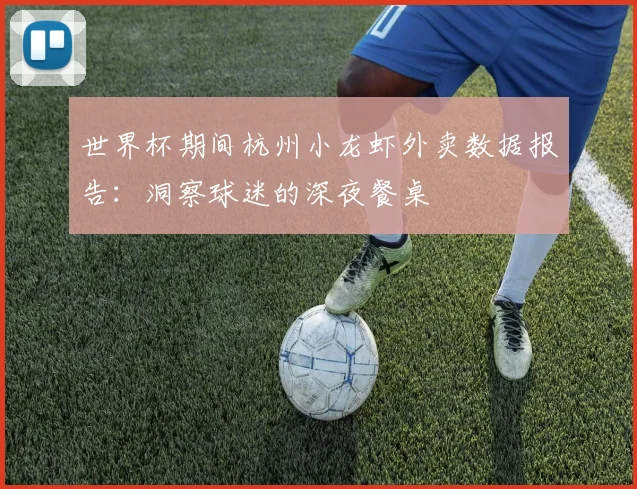 世界杯期间杭州小龙虾外卖数据报告:洞察球迷的深夜餐桌