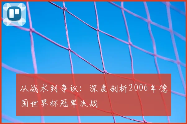 从战术到争议:深度剖析2006年德国世界杯冠军决战