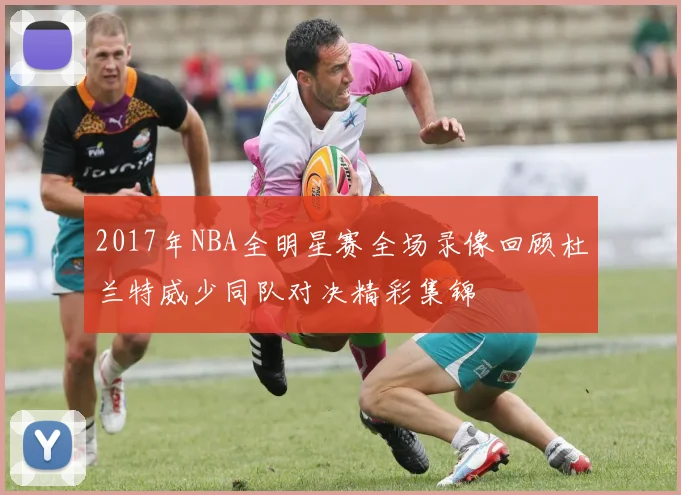 2017年NBA全明星赛全场录像回顾杜兰特威少同队对决精彩集锦
