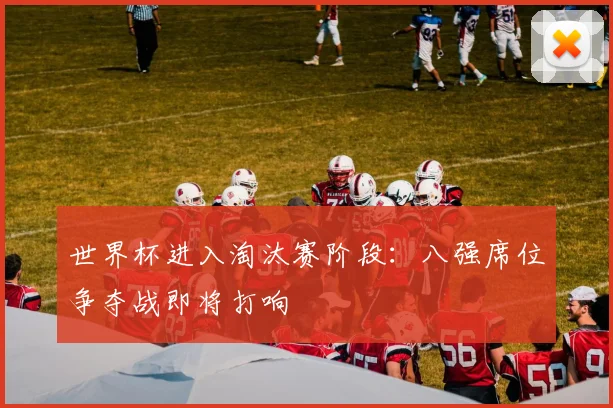 世界杯进入淘汰赛阶段:八强席位争夺战即将打响