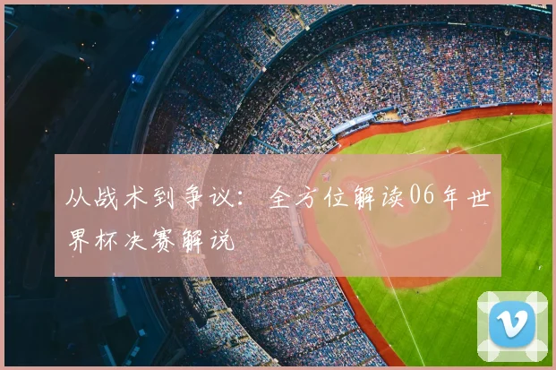 从战术到争议：全方位解读06年世界杯决赛解说