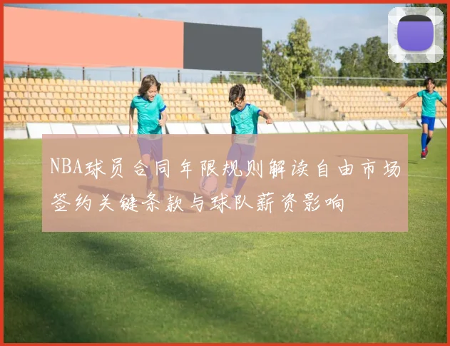 NBA球员合同年限规则解读自由市场签约关键条款与球队薪资影响