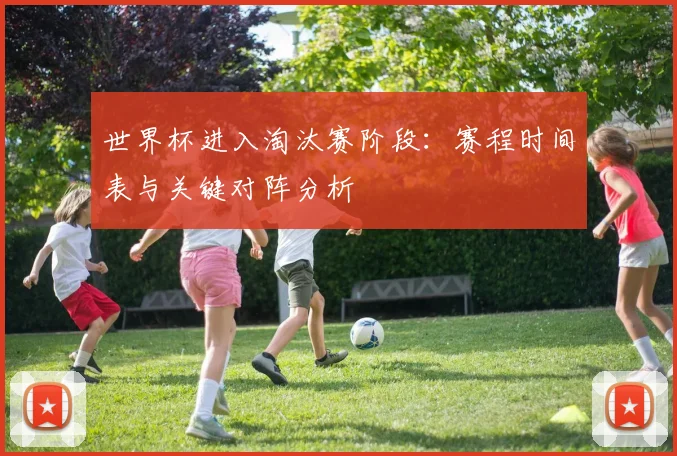 世界杯进入淘汰赛阶段:赛程时间表与关键对阵分析
