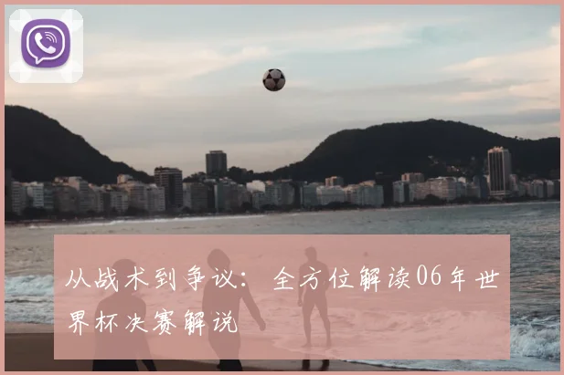 从战术到争议：全方位解读06年世界杯决赛解说