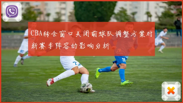CBA转会窗口关闭前球队调整方案对新赛季阵容的影响分析