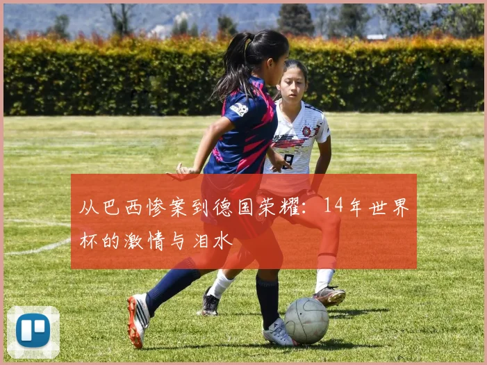 从巴西惨案到德国荣耀:14年世界杯的激情与泪水