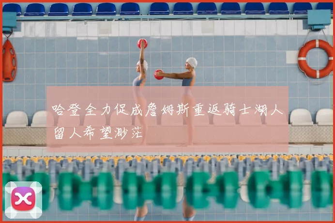 哈登全力促成詹姆斯重返骑士湖人留人希望渺茫