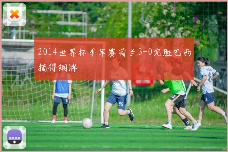 2014世界杯季军赛荷兰3-0完胜巴西摘得铜牌