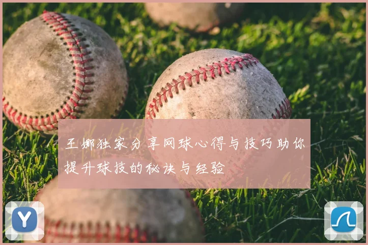 王娜独家分享网球心得与技巧助你提升球技的秘诀与经验