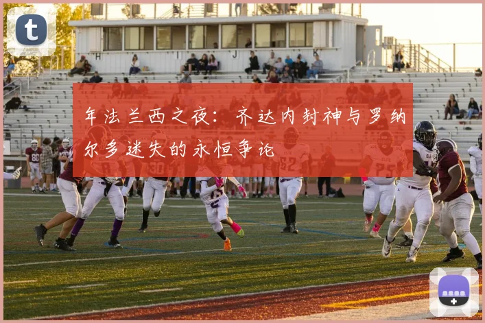 年法兰西之夜:齐达内封神与罗纳尔多迷失的永恒争论