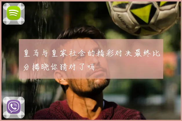 皇马与皇家社会的精彩对决最终比分揭晓你猜对了吗