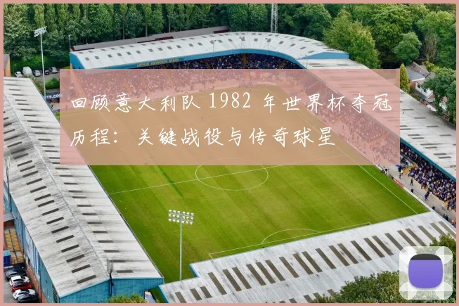 回顾意大利队 1982 年世界杯夺冠历程:关键战役与传奇球星
