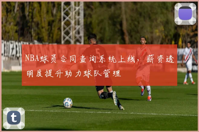 NBA球员合同查询系统上线,薪资透明度提升助力球队管理
