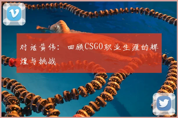 对话黄伟：回顾CSGO职业生涯的辉煌与挑战